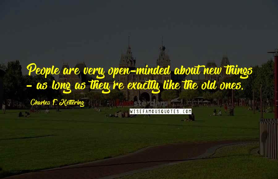 Charles F. Kettering Quotes: People are very open-minded about new things - as long as they're exactly like the old ones.