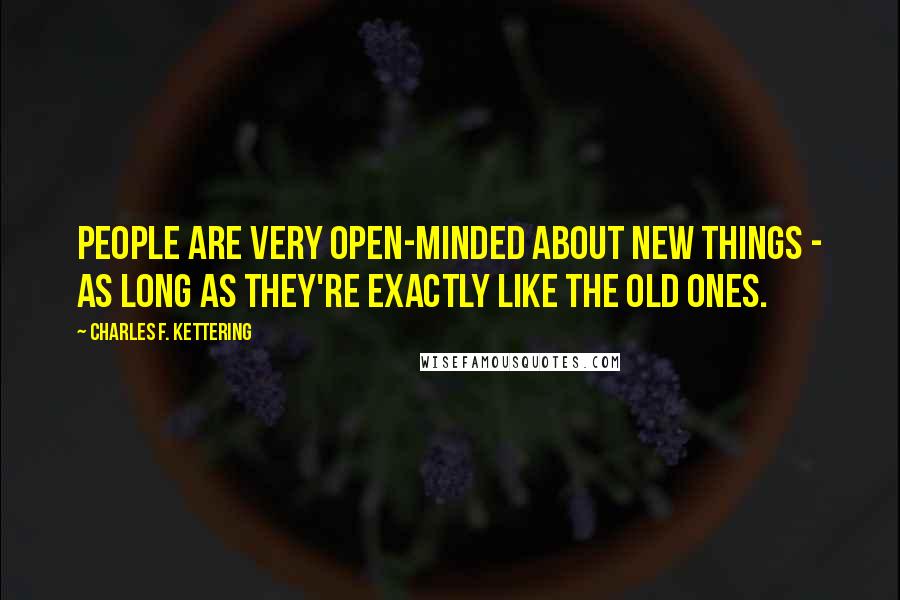 Charles F. Kettering Quotes: People are very open-minded about new things - as long as they're exactly like the old ones.