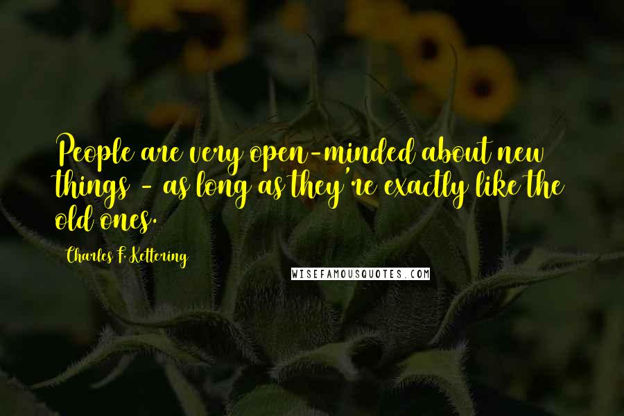 Charles F. Kettering Quotes: People are very open-minded about new things - as long as they're exactly like the old ones.