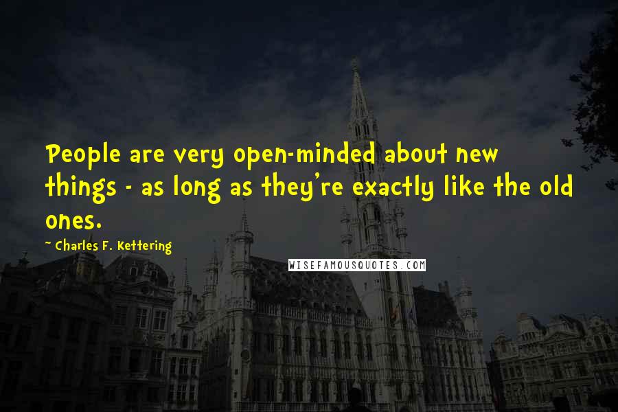 Charles F. Kettering Quotes: People are very open-minded about new things - as long as they're exactly like the old ones.