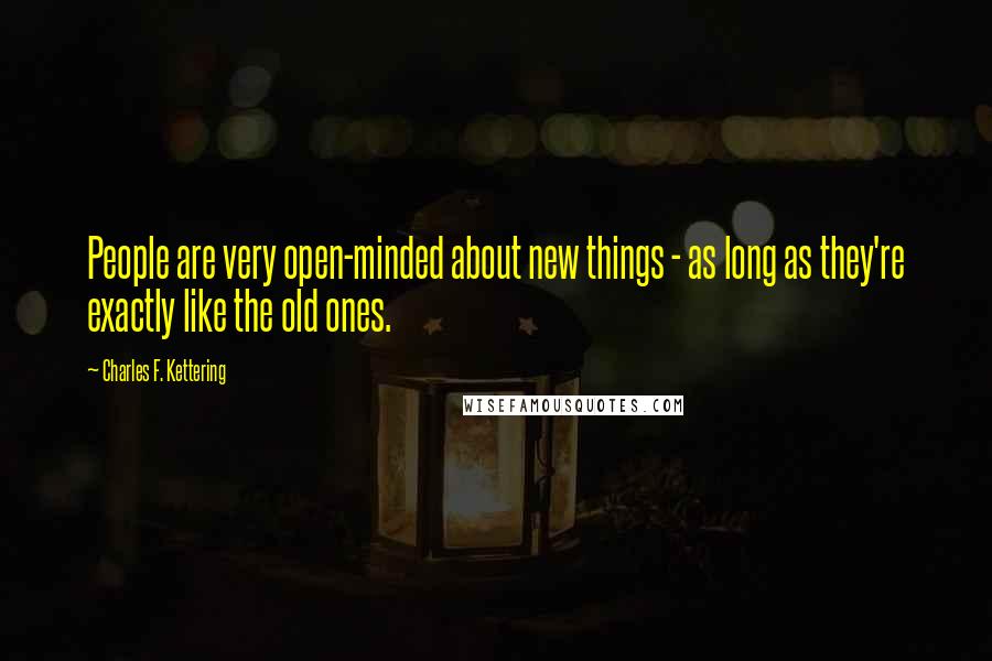 Charles F. Kettering Quotes: People are very open-minded about new things - as long as they're exactly like the old ones.