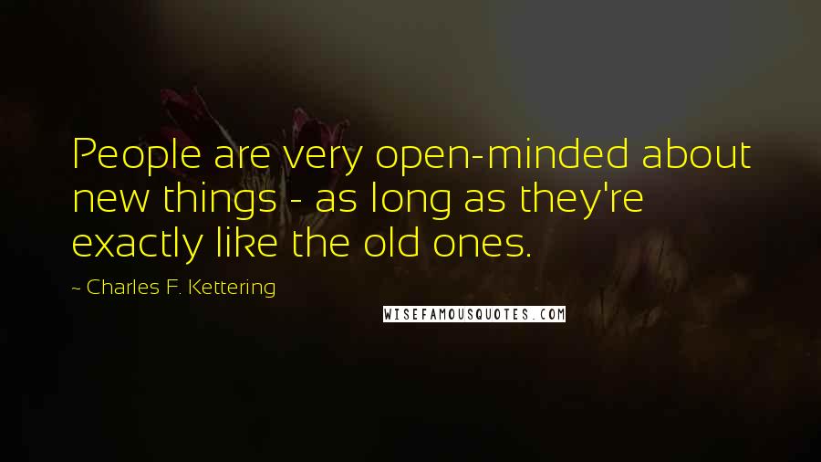 Charles F. Kettering Quotes: People are very open-minded about new things - as long as they're exactly like the old ones.