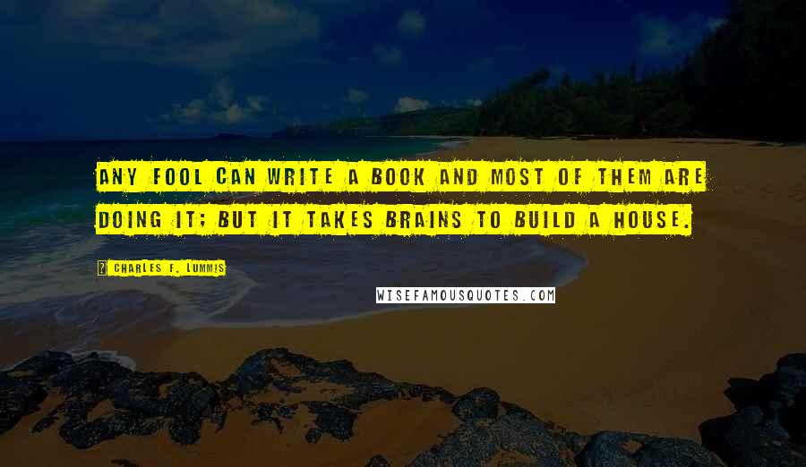 Charles F. Lummis Quotes: Any fool can write a book and most of them are doing it; but it takes brains to build a house.