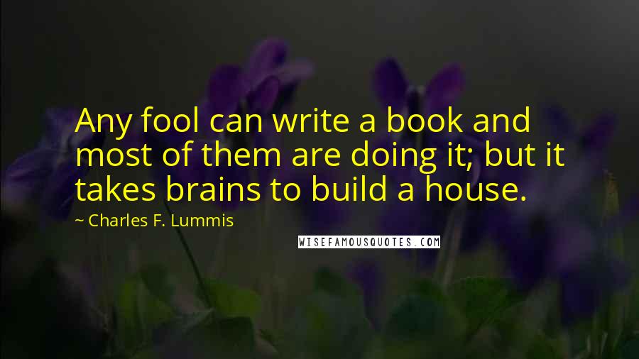Charles F. Lummis Quotes: Any fool can write a book and most of them are doing it; but it takes brains to build a house.