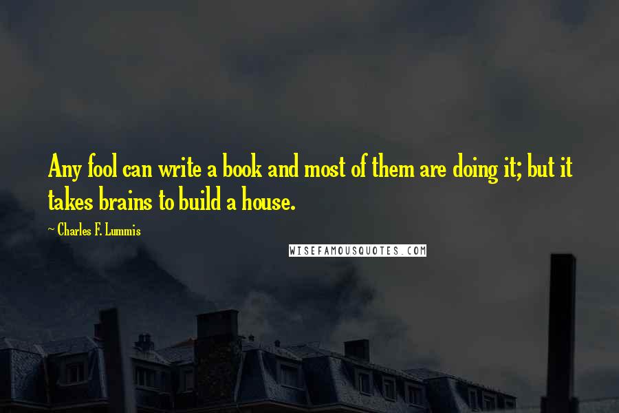 Charles F. Lummis Quotes: Any fool can write a book and most of them are doing it; but it takes brains to build a house.