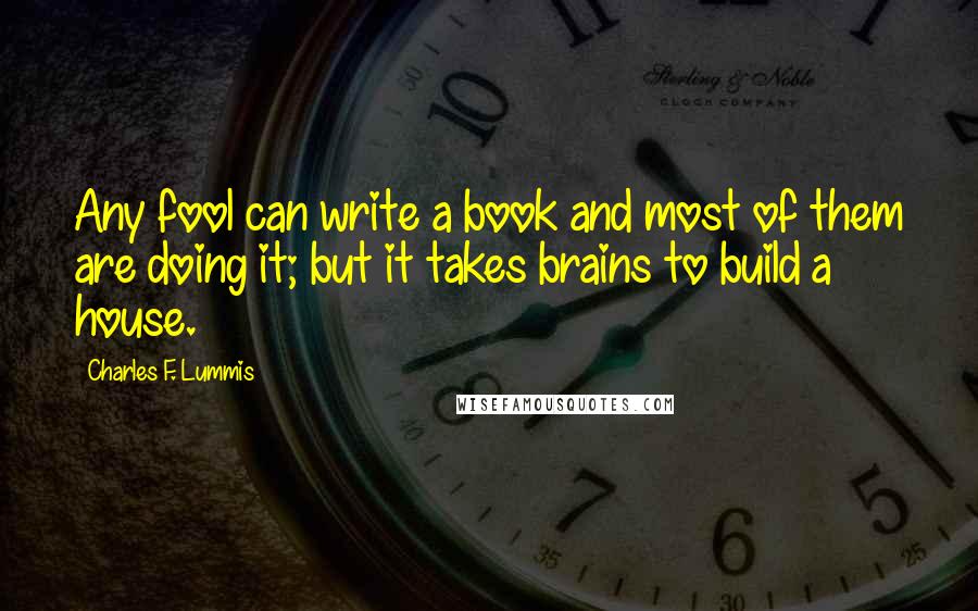 Charles F. Lummis Quotes: Any fool can write a book and most of them are doing it; but it takes brains to build a house.