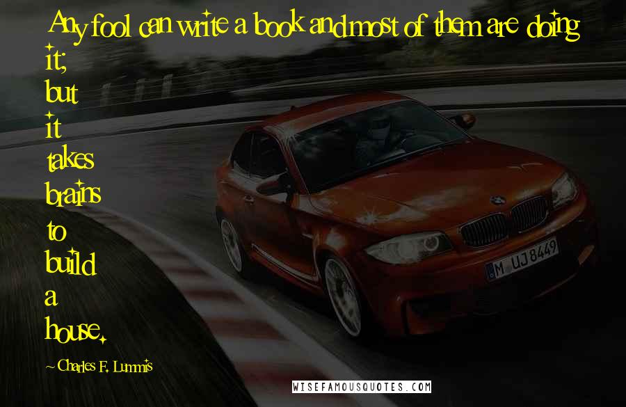 Charles F. Lummis Quotes: Any fool can write a book and most of them are doing it; but it takes brains to build a house.