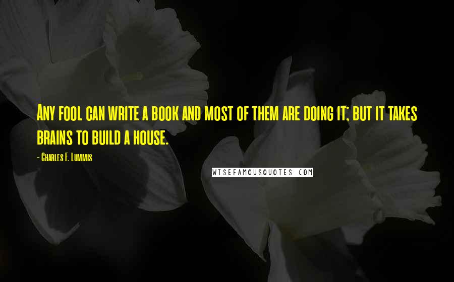 Charles F. Lummis Quotes: Any fool can write a book and most of them are doing it; but it takes brains to build a house.