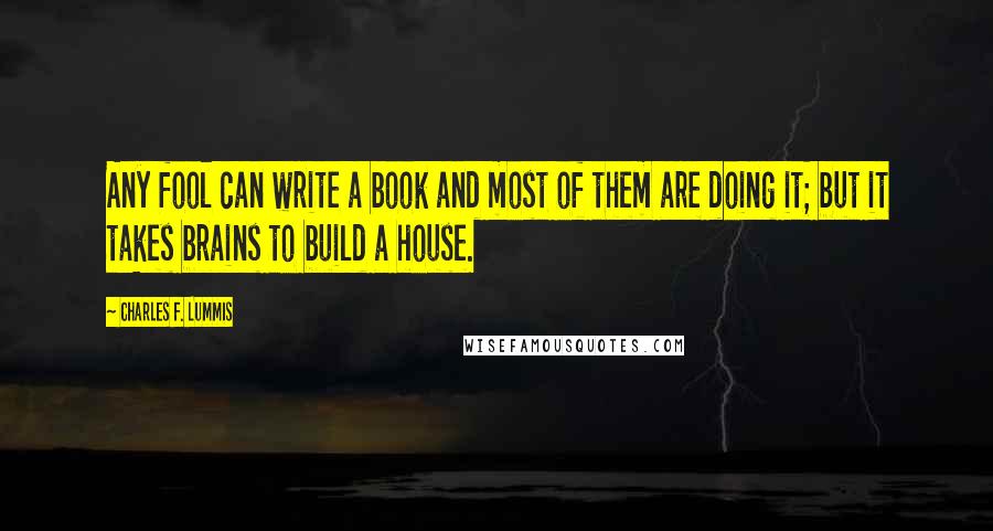 Charles F. Lummis Quotes: Any fool can write a book and most of them are doing it; but it takes brains to build a house.