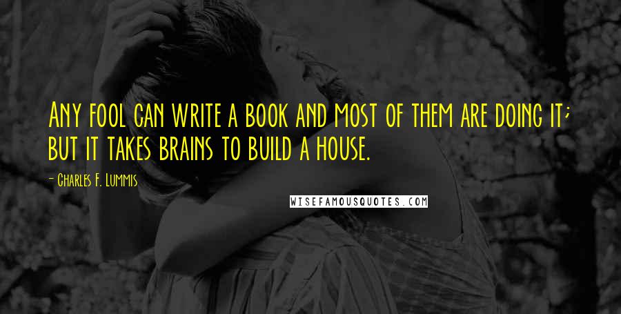 Charles F. Lummis Quotes: Any fool can write a book and most of them are doing it; but it takes brains to build a house.