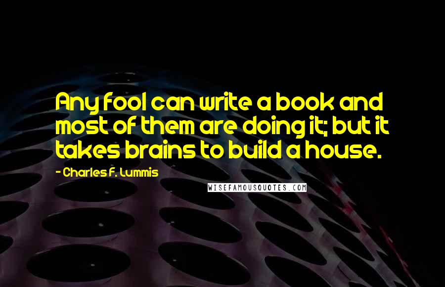 Charles F. Lummis Quotes: Any fool can write a book and most of them are doing it; but it takes brains to build a house.