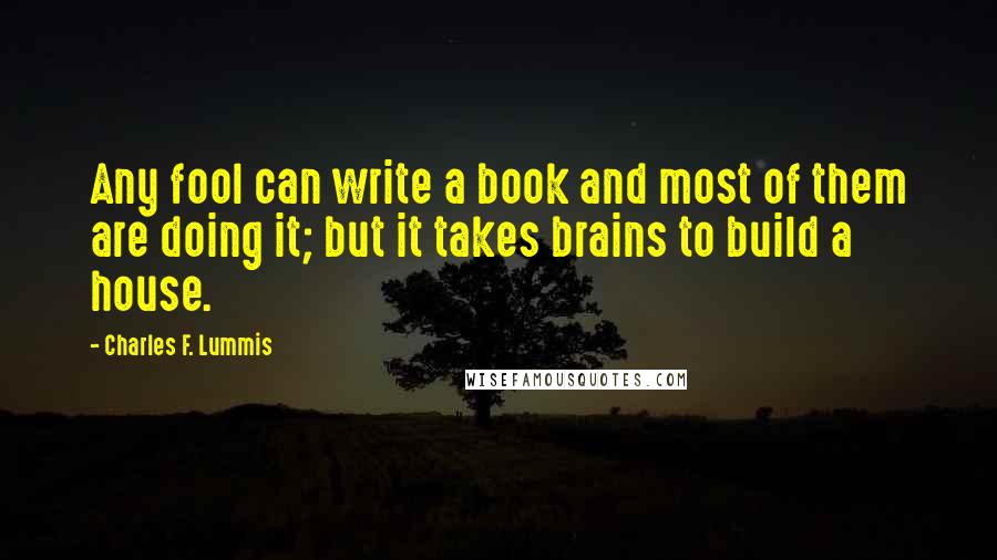 Charles F. Lummis Quotes: Any fool can write a book and most of them are doing it; but it takes brains to build a house.