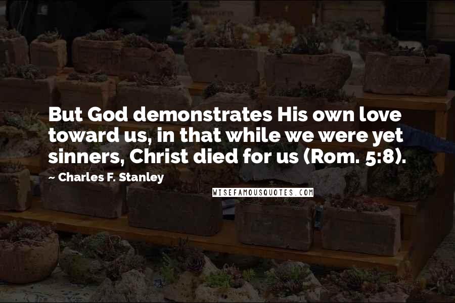 Charles F. Stanley Quotes: But God demonstrates His own love toward us, in that while we were yet sinners, Christ died for us (Rom. 5:8).