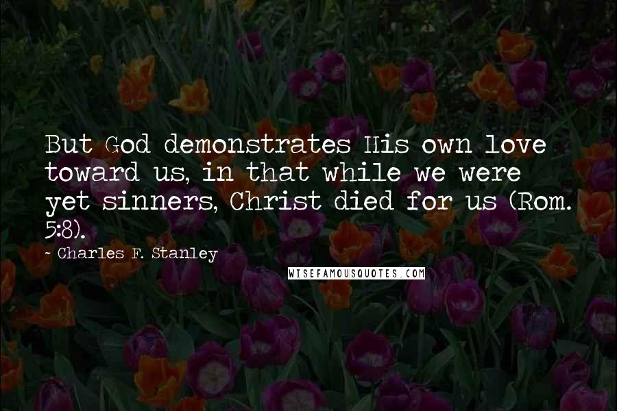 Charles F. Stanley Quotes: But God demonstrates His own love toward us, in that while we were yet sinners, Christ died for us (Rom. 5:8).