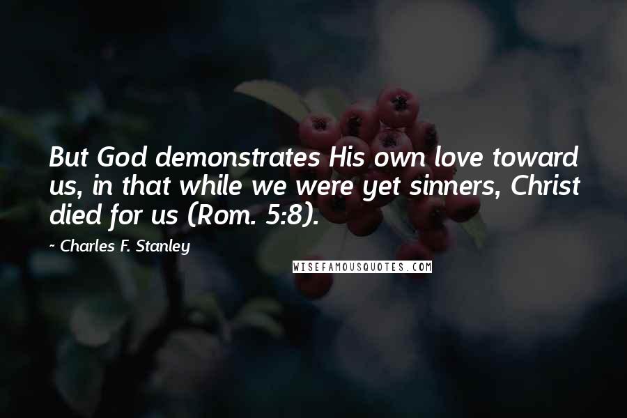 Charles F. Stanley Quotes: But God demonstrates His own love toward us, in that while we were yet sinners, Christ died for us (Rom. 5:8).