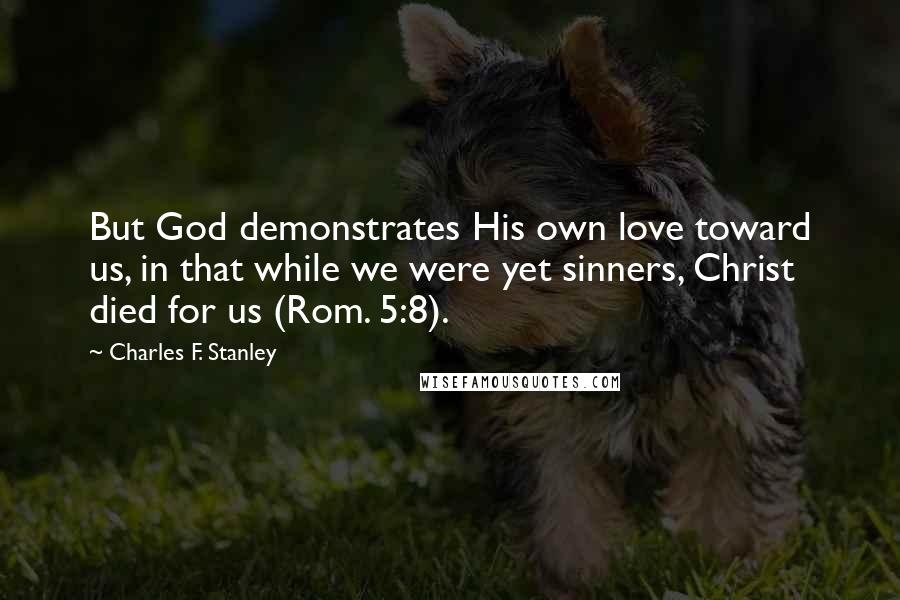 Charles F. Stanley Quotes: But God demonstrates His own love toward us, in that while we were yet sinners, Christ died for us (Rom. 5:8).