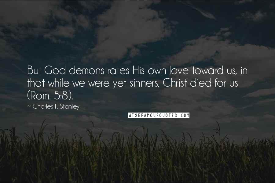 Charles F. Stanley Quotes: But God demonstrates His own love toward us, in that while we were yet sinners, Christ died for us (Rom. 5:8).