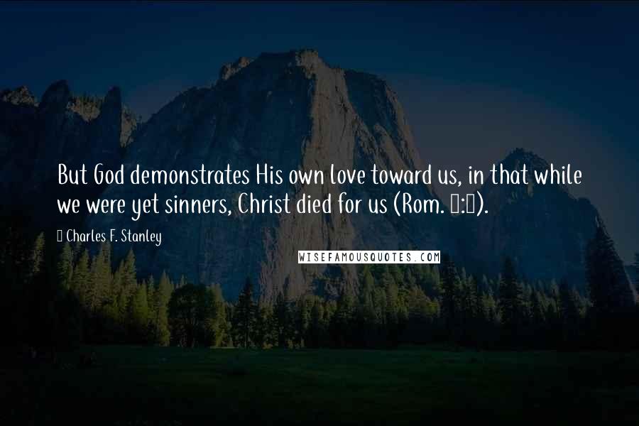 Charles F. Stanley Quotes: But God demonstrates His own love toward us, in that while we were yet sinners, Christ died for us (Rom. 5:8).
