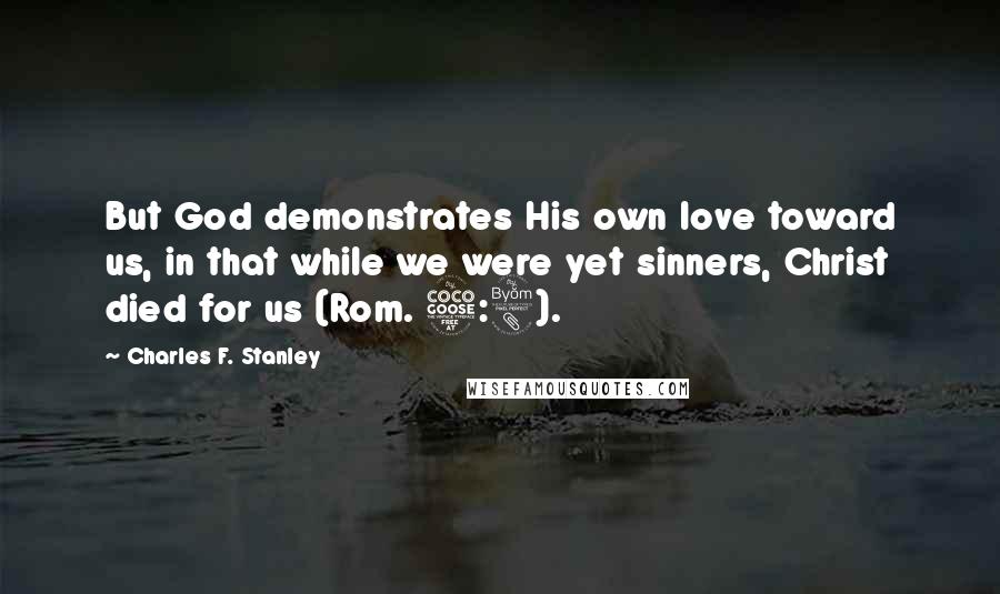 Charles F. Stanley Quotes: But God demonstrates His own love toward us, in that while we were yet sinners, Christ died for us (Rom. 5:8).