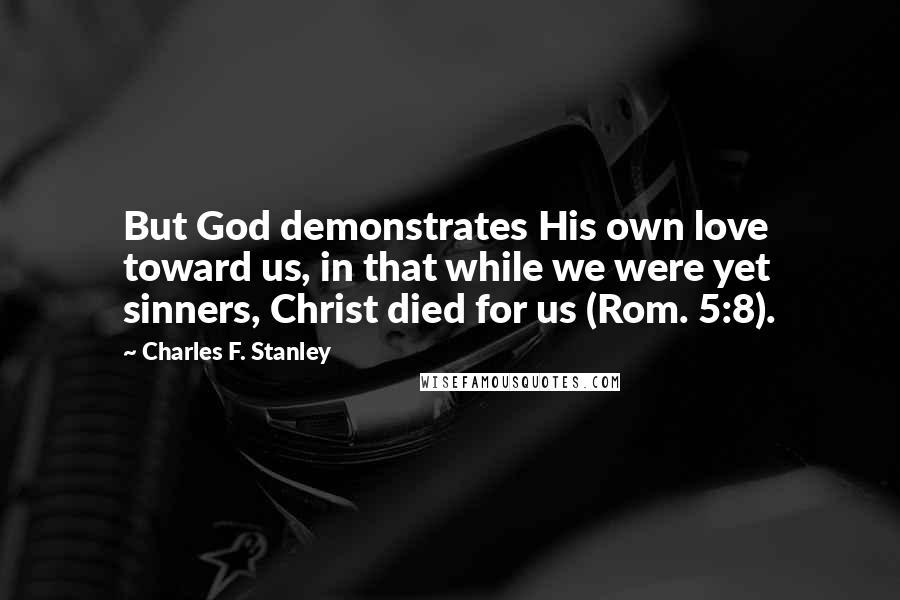 Charles F. Stanley Quotes: But God demonstrates His own love toward us, in that while we were yet sinners, Christ died for us (Rom. 5:8).