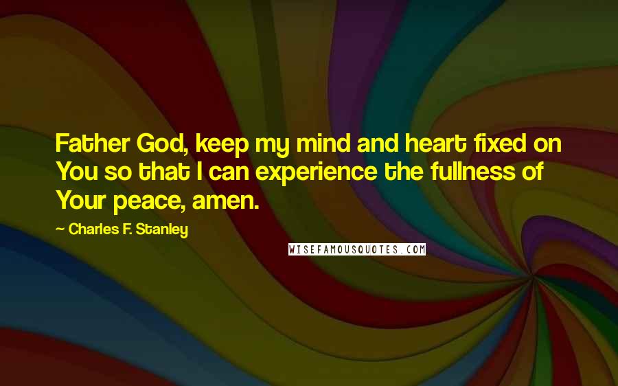 Charles F. Stanley Quotes: Father God, keep my mind and heart fixed on You so that I can experience the fullness of Your peace, amen.