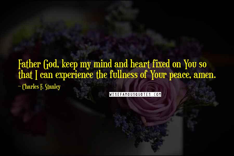 Charles F. Stanley Quotes: Father God, keep my mind and heart fixed on You so that I can experience the fullness of Your peace, amen.