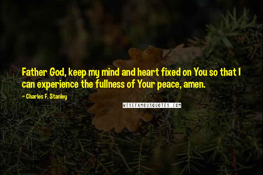 Charles F. Stanley Quotes: Father God, keep my mind and heart fixed on You so that I can experience the fullness of Your peace, amen.