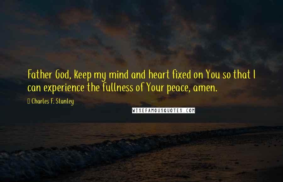 Charles F. Stanley Quotes: Father God, keep my mind and heart fixed on You so that I can experience the fullness of Your peace, amen.