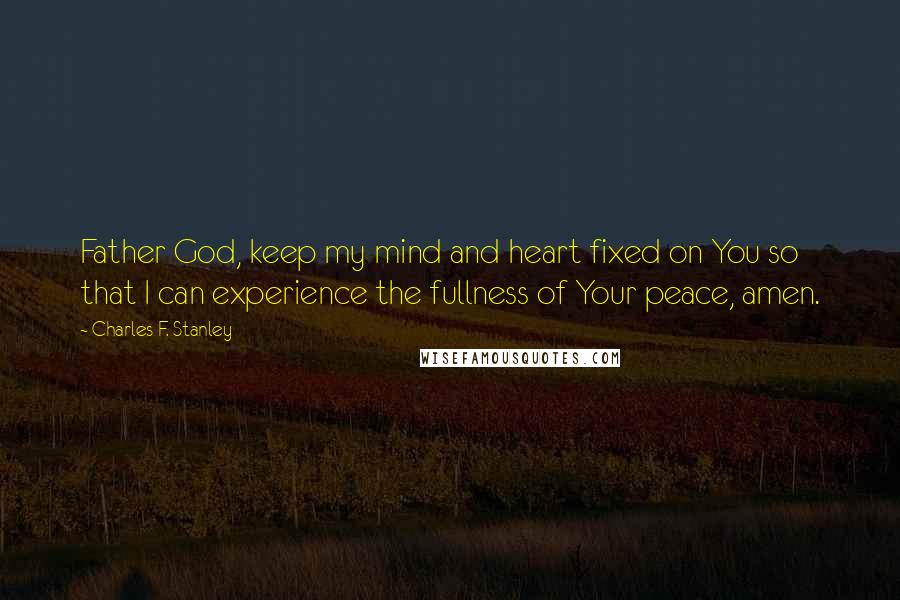 Charles F. Stanley Quotes: Father God, keep my mind and heart fixed on You so that I can experience the fullness of Your peace, amen.