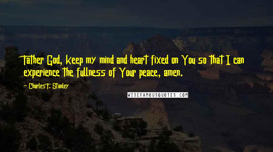 Charles F. Stanley Quotes: Father God, keep my mind and heart fixed on You so that I can experience the fullness of Your peace, amen.