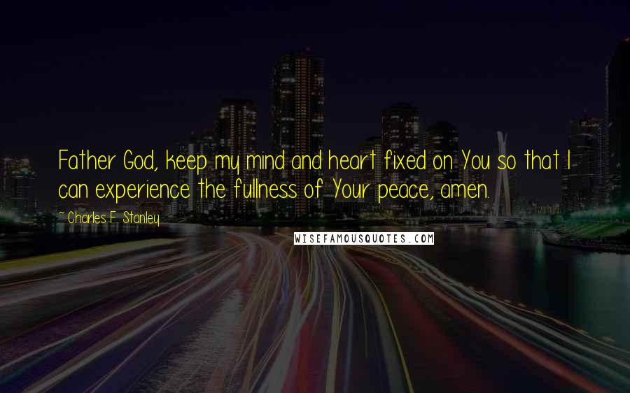 Charles F. Stanley Quotes: Father God, keep my mind and heart fixed on You so that I can experience the fullness of Your peace, amen.