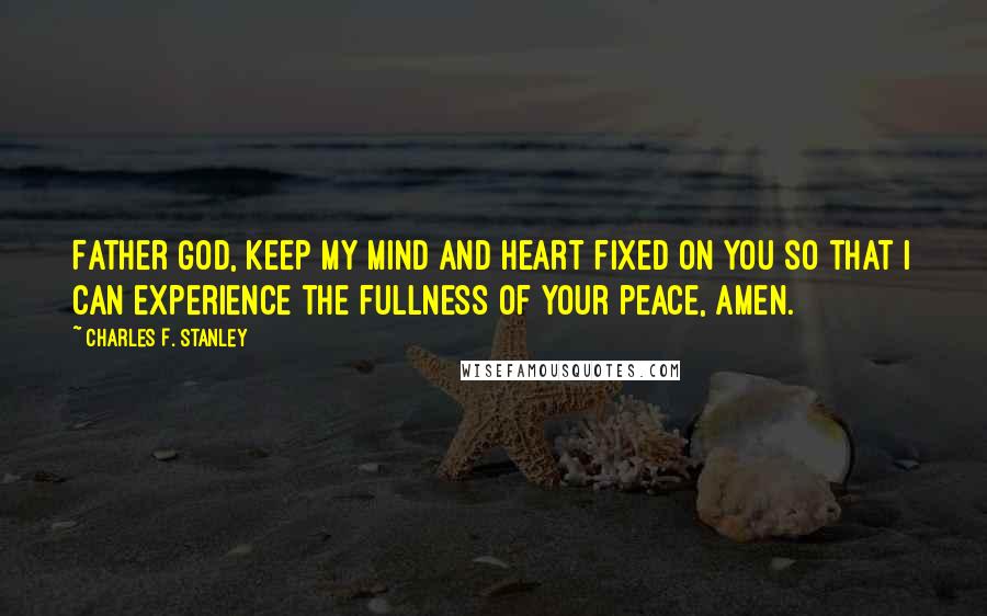 Charles F. Stanley Quotes: Father God, keep my mind and heart fixed on You so that I can experience the fullness of Your peace, amen.