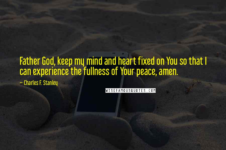 Charles F. Stanley Quotes: Father God, keep my mind and heart fixed on You so that I can experience the fullness of Your peace, amen.