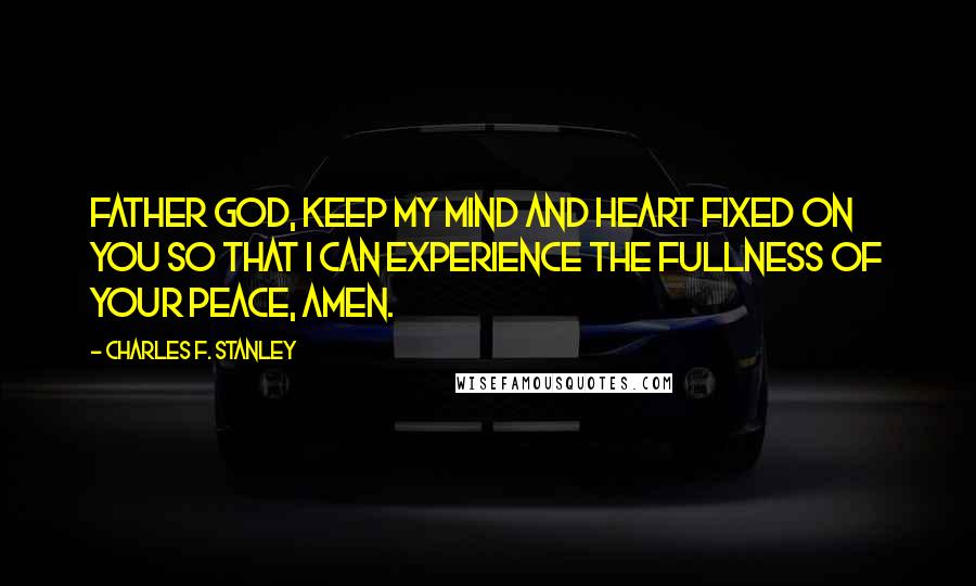 Charles F. Stanley Quotes: Father God, keep my mind and heart fixed on You so that I can experience the fullness of Your peace, amen.