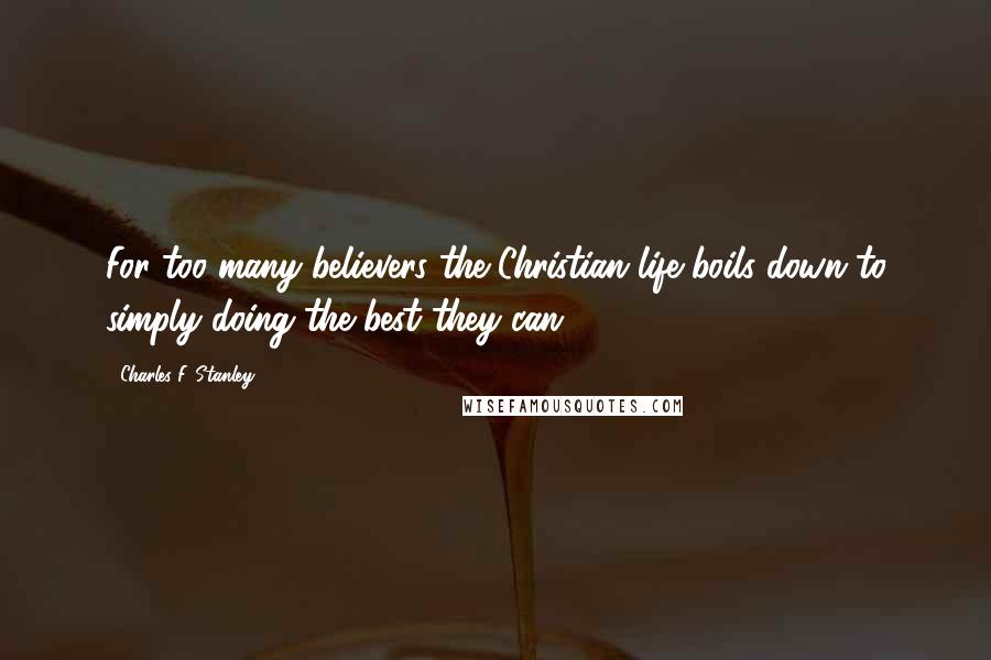 Charles F. Stanley Quotes: For too many believers the Christian life boils down to simply doing the best they can.