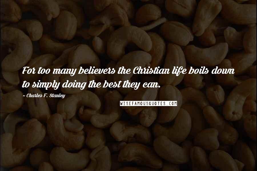 Charles F. Stanley Quotes: For too many believers the Christian life boils down to simply doing the best they can.