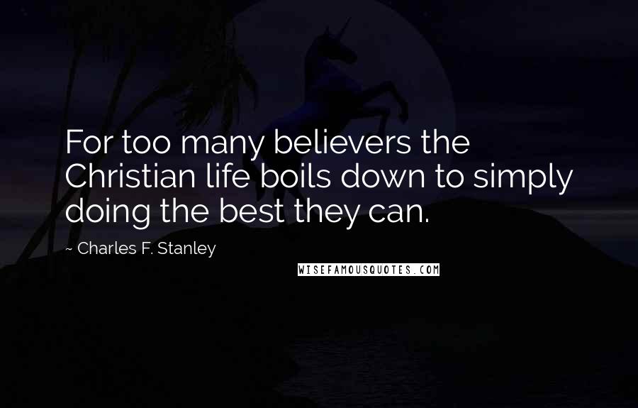 Charles F. Stanley Quotes: For too many believers the Christian life boils down to simply doing the best they can.