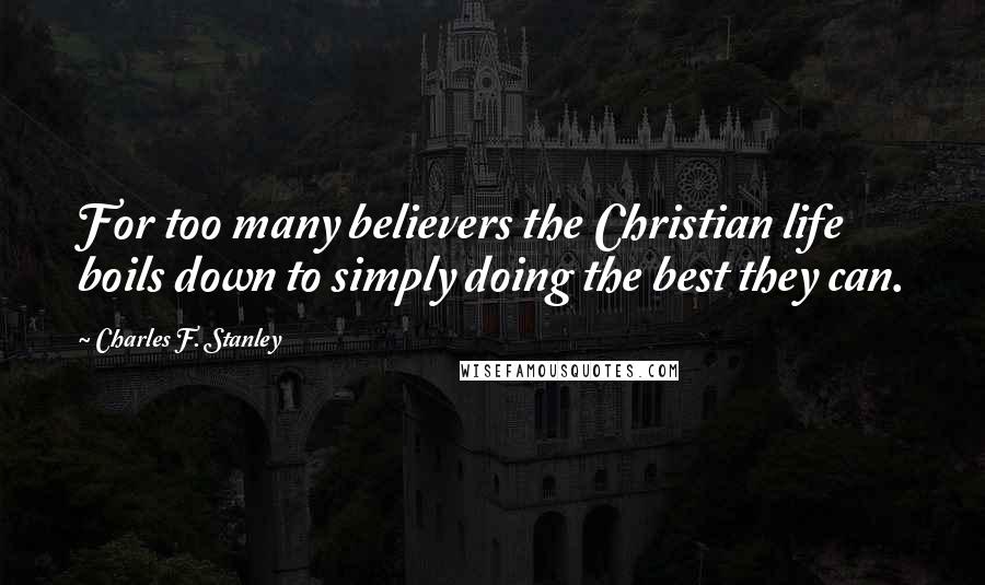 Charles F. Stanley Quotes: For too many believers the Christian life boils down to simply doing the best they can.