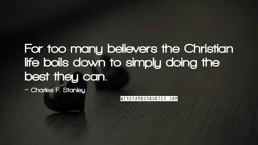 Charles F. Stanley Quotes: For too many believers the Christian life boils down to simply doing the best they can.