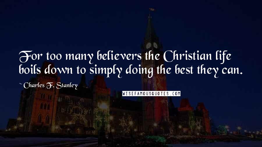 Charles F. Stanley Quotes: For too many believers the Christian life boils down to simply doing the best they can.