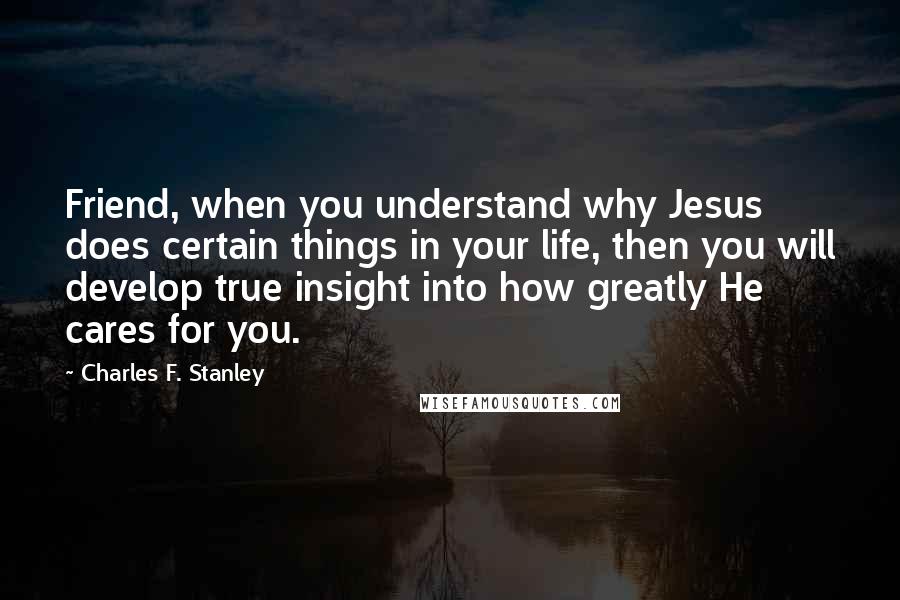 Charles F. Stanley Quotes: Friend, when you understand why Jesus does certain things in your life, then you will develop true insight into how greatly He cares for you.