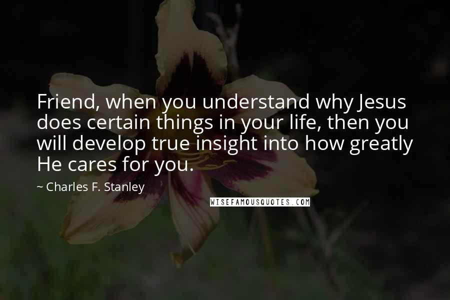 Charles F. Stanley Quotes: Friend, when you understand why Jesus does certain things in your life, then you will develop true insight into how greatly He cares for you.