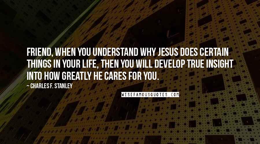 Charles F. Stanley Quotes: Friend, when you understand why Jesus does certain things in your life, then you will develop true insight into how greatly He cares for you.