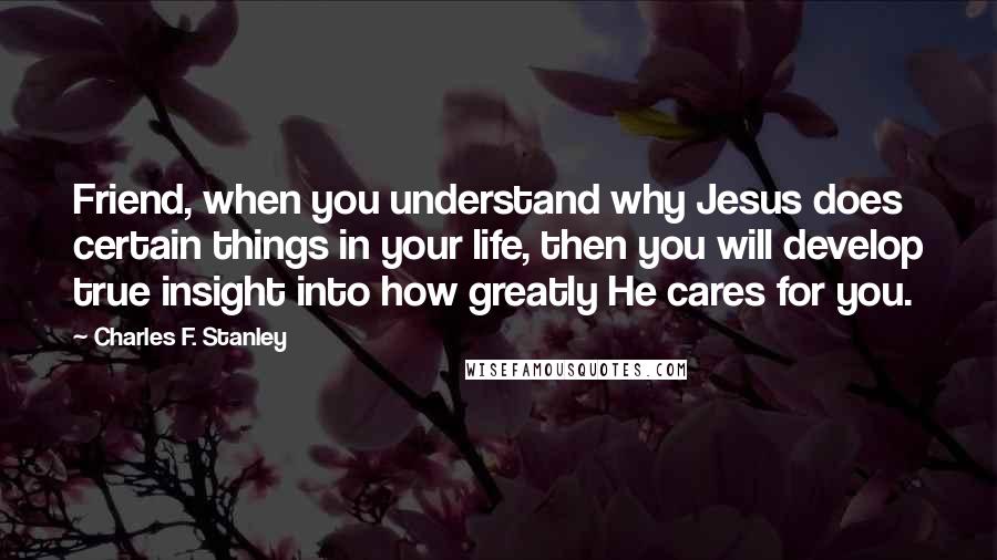 Charles F. Stanley Quotes: Friend, when you understand why Jesus does certain things in your life, then you will develop true insight into how greatly He cares for you.