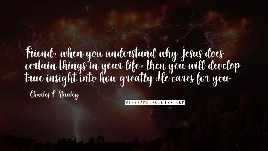 Charles F. Stanley Quotes: Friend, when you understand why Jesus does certain things in your life, then you will develop true insight into how greatly He cares for you.