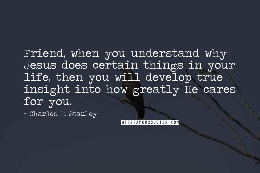 Charles F. Stanley Quotes: Friend, when you understand why Jesus does certain things in your life, then you will develop true insight into how greatly He cares for you.