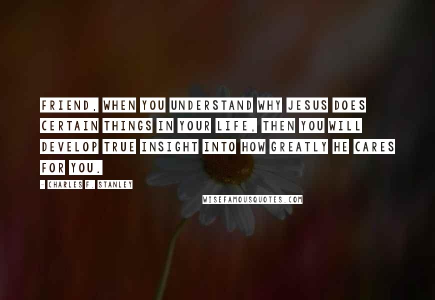 Charles F. Stanley Quotes: Friend, when you understand why Jesus does certain things in your life, then you will develop true insight into how greatly He cares for you.