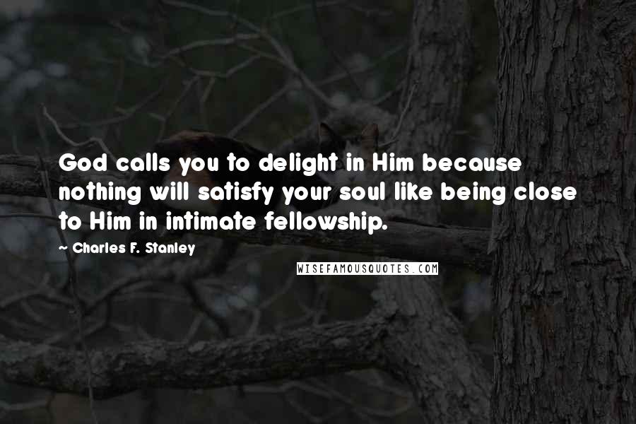 Charles F. Stanley Quotes: God calls you to delight in Him because nothing will satisfy your soul like being close to Him in intimate fellowship.