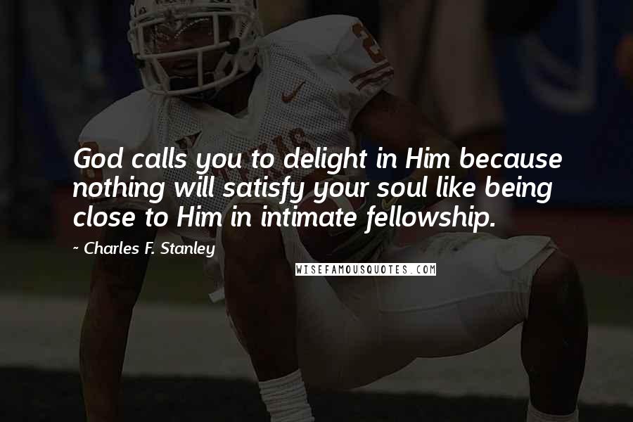 Charles F. Stanley Quotes: God calls you to delight in Him because nothing will satisfy your soul like being close to Him in intimate fellowship.