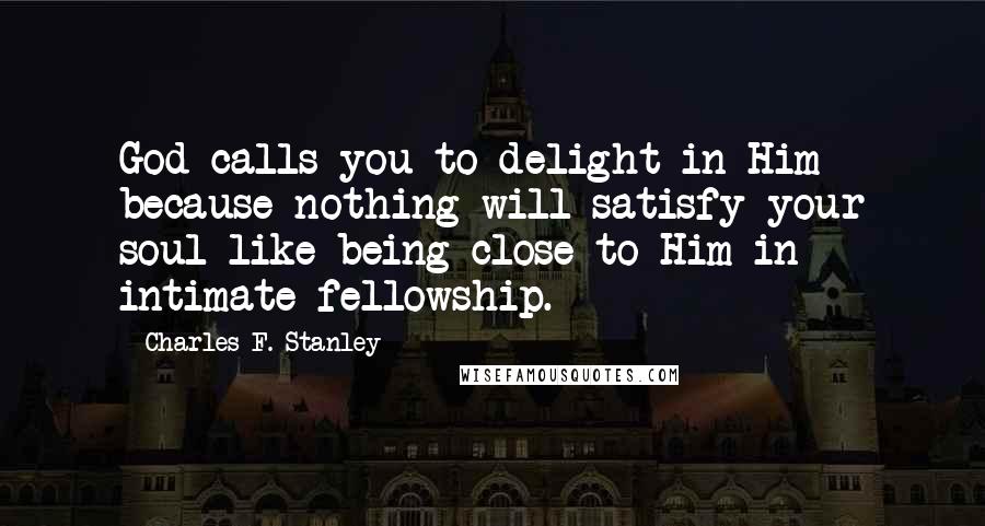 Charles F. Stanley Quotes: God calls you to delight in Him because nothing will satisfy your soul like being close to Him in intimate fellowship.